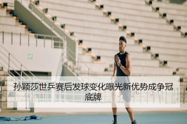 孙颖莎世乒赛后发球变化曝光新优势成争冠底牌 - KaiyunSports