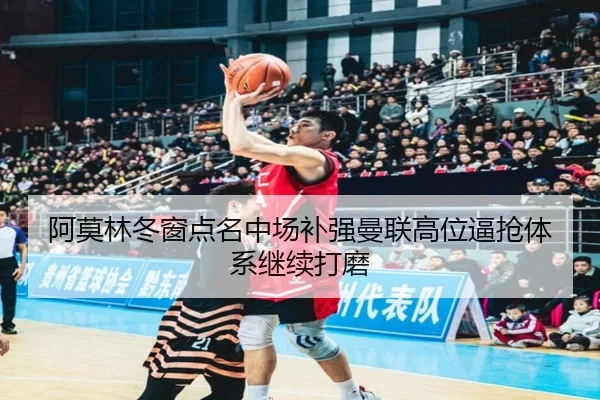 阿莫林冬窗点名中场补强曼联高位逼抢体系继续打磨 - KaiyunSports